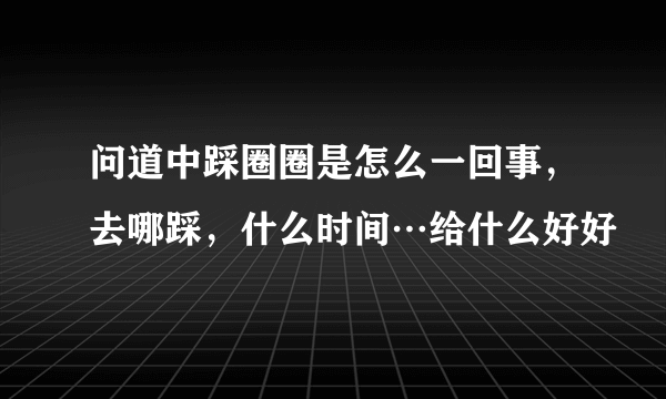 问道中踩圈圈是怎么一回事，去哪踩，什么时间…给什么好好