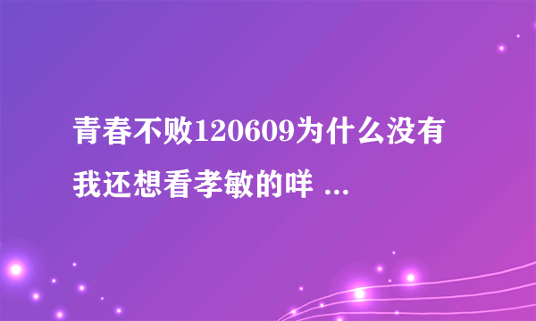 青春不败120609为什么没有 我还想看孝敏的咩 在线求解