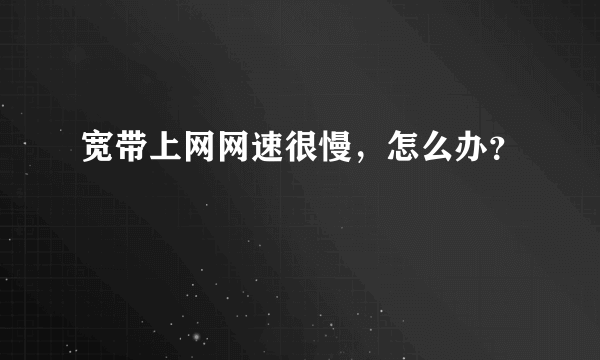 宽带上网网速很慢，怎么办？