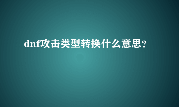 dnf攻击类型转换什么意思？