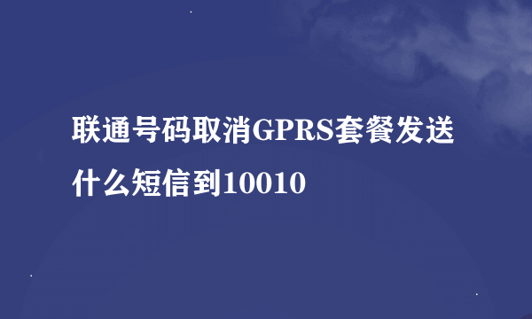 联通号码取消GPRS套餐发送什么短信到10010