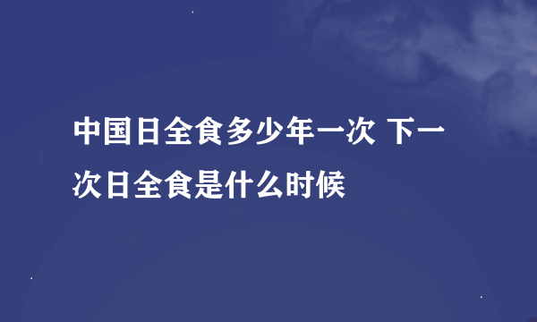 中国日全食多少年一次 下一次日全食是什么时候