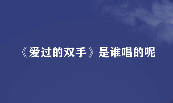 《爱过的双手》是谁唱的呢