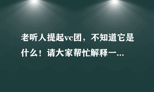 老听人提起vc团，不知道它是什么！请大家帮忙解释一下！谢谢了！