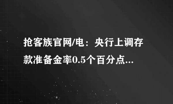 抢客族官网/电：央行上调存款准备金率0.5个百分点，会产生什么样的影响？