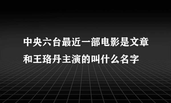 中央六台最近一部电影是文章和王珞丹主演的叫什么名字