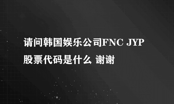 请问韩国娱乐公司FNC JYP股票代码是什么 谢谢