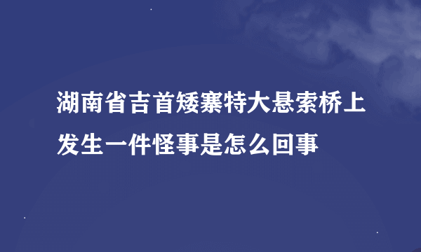 湖南省吉首矮寨特大悬索桥上发生一件怪事是怎么回事