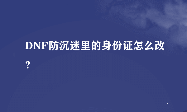 DNF防沉迷里的身份证怎么改？