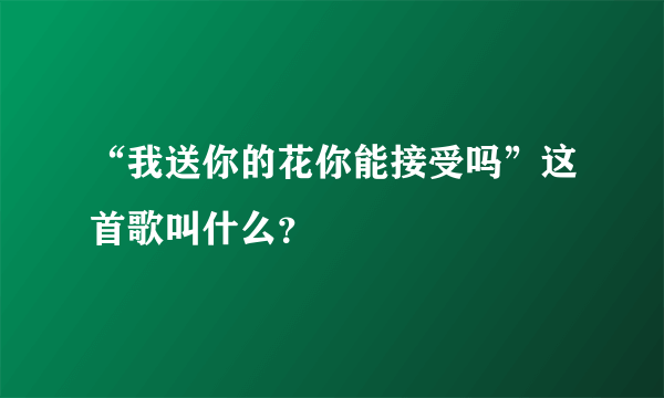 “我送你的花你能接受吗”这首歌叫什么？