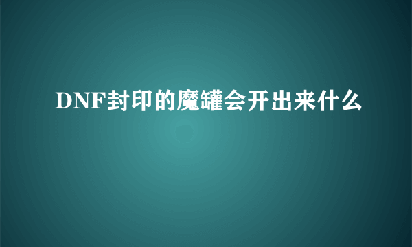 DNF封印的魔罐会开出来什么