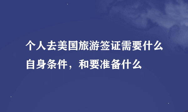 个人去美国旅游签证需要什么自身条件，和要准备什么