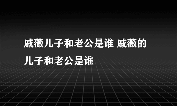 戚薇儿子和老公是谁 戚薇的儿子和老公是谁