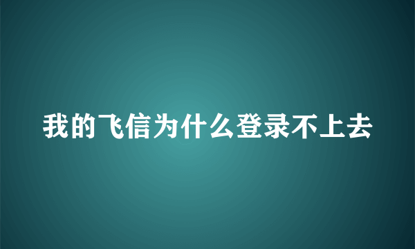 我的飞信为什么登录不上去