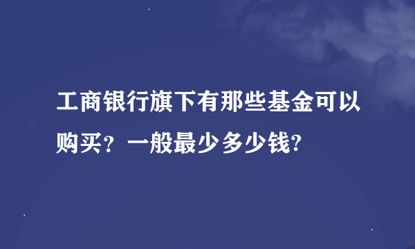 工商银行旗下有那些基金可以购买？一般最少多少钱?