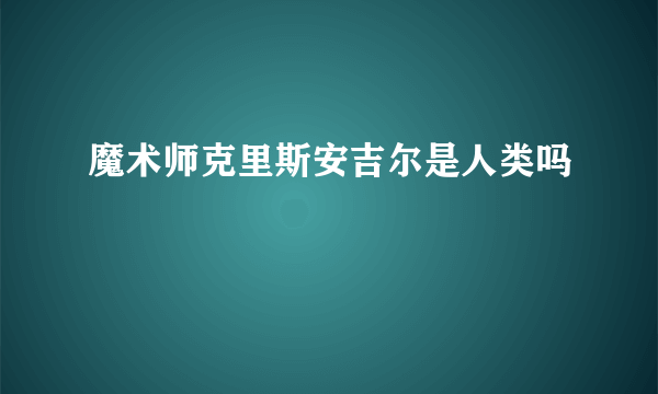 魔术师克里斯安吉尔是人类吗