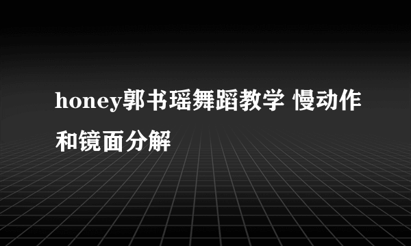 honey郭书瑶舞蹈教学 慢动作和镜面分解