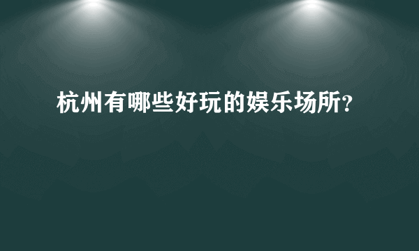 杭州有哪些好玩的娱乐场所？