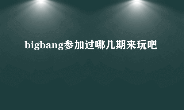 bigbang参加过哪几期来玩吧