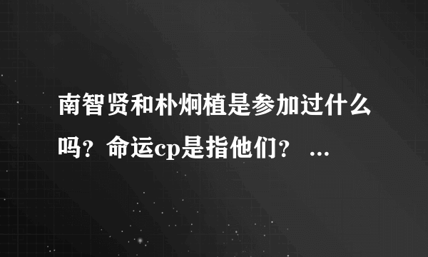 南智贤和朴炯植是参加过什么吗？命运cp是指他们？ 经常看到贴吧有人说又没查到啊...