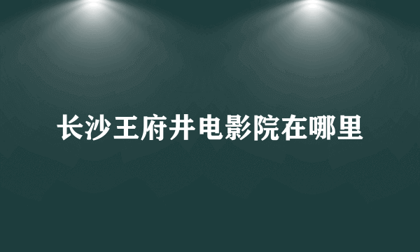 长沙王府井电影院在哪里