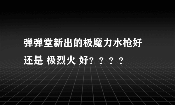 弹弹堂新出的极魔力水枪好 还是 极烈火 好？？？？