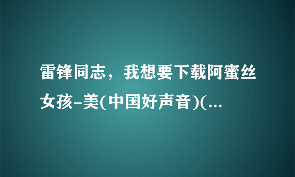 雷锋同志，我想要下载阿蜜丝女孩-美(中国好声音)(现场版)-国语-938741.mpg种子的网址有发必采纳