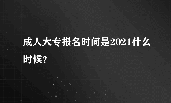 成人大专报名时间是2021什么时候？