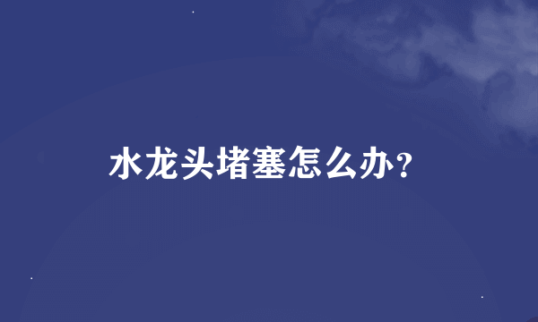 水龙头堵塞怎么办？