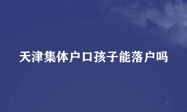 天津集体户口孩子能落户吗