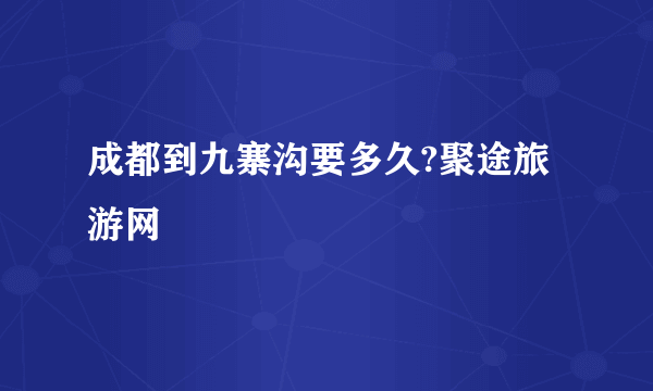 成都到九寨沟要多久?聚途旅游网