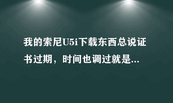 我的索尼U5i下载东西总说证书过期，时间也调过就是不行。杂