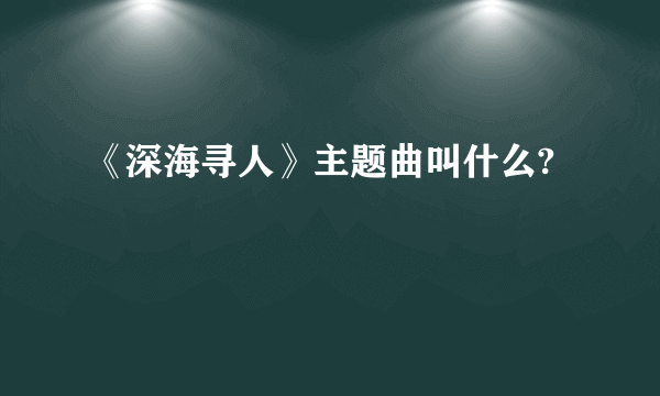 《深海寻人》主题曲叫什么?