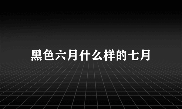 黑色六月什么样的七月