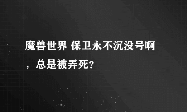 魔兽世界 保卫永不沉没号啊，总是被弄死？