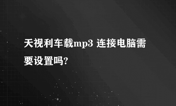 天视利车载mp3 连接电脑需要设置吗?