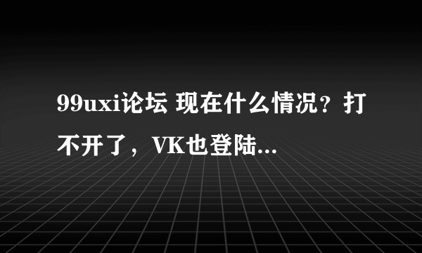 99uxi论坛 现在什么情况？打不开了，VK也登陆不上去了