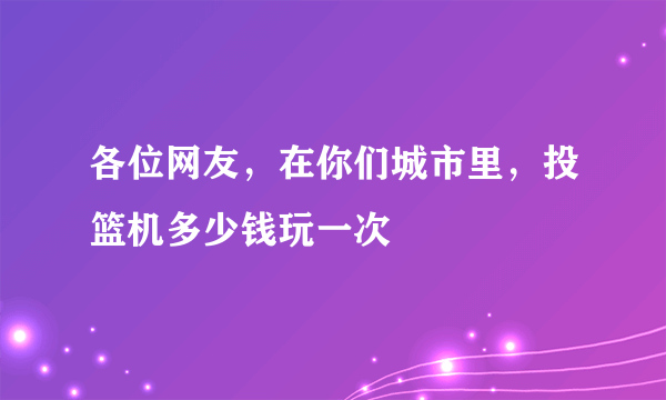 各位网友，在你们城市里，投篮机多少钱玩一次