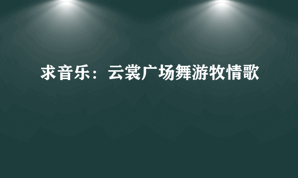 求音乐：云裳广场舞游牧情歌