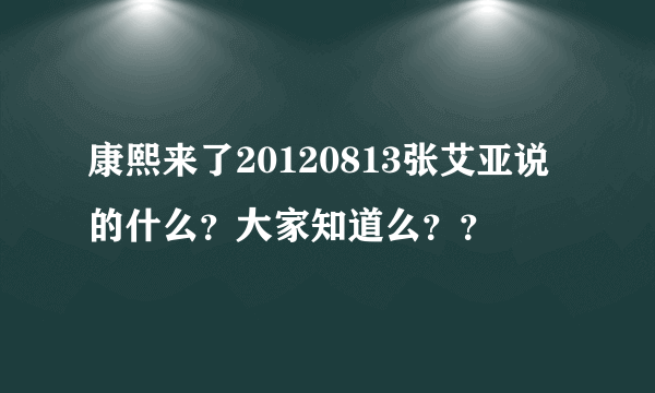 康熙来了20120813张艾亚说的什么？大家知道么？？