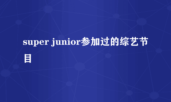 super junior参加过的综艺节目