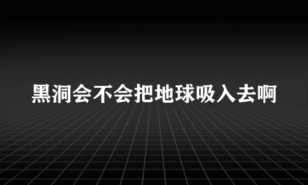 黑洞会不会把地球吸入去啊