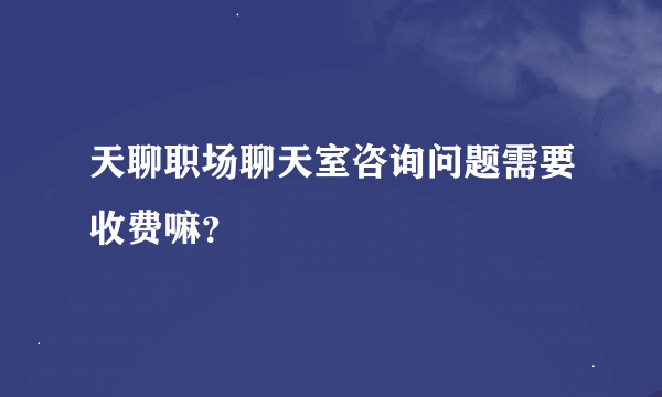 天聊职场聊天室咨询问题需要收费嘛？