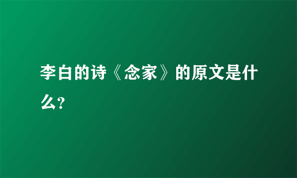 李白的诗《念家》的原文是什么？