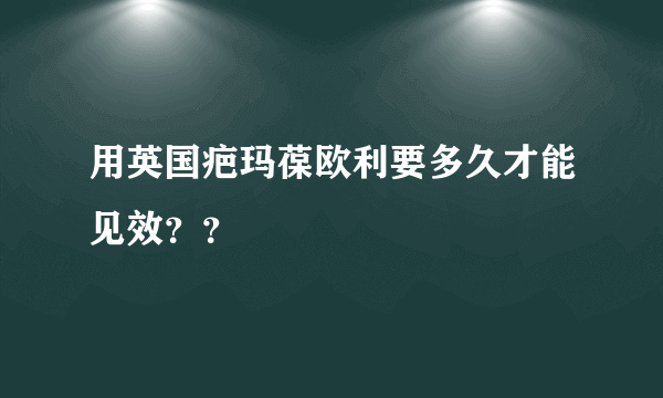 用英国疤玛葆欧利要多久才能见效？？