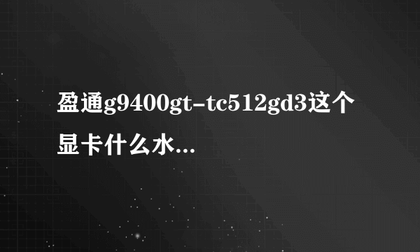 盈通g9400gt-tc512gd3这个显卡什么水平，能玩什么游戏