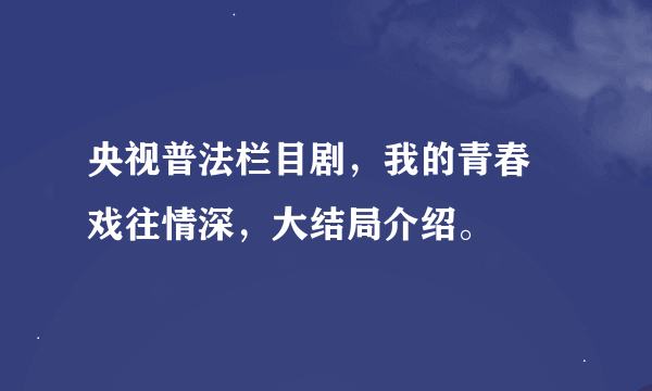 央视普法栏目剧，我的青春 戏往情深，大结局介绍。