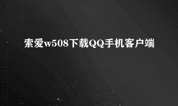 索爱w508下载QQ手机客户端