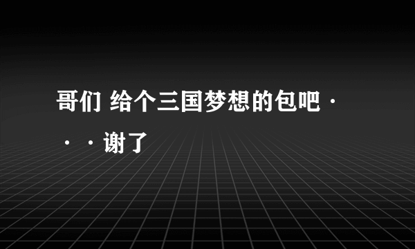 哥们 给个三国梦想的包吧···谢了