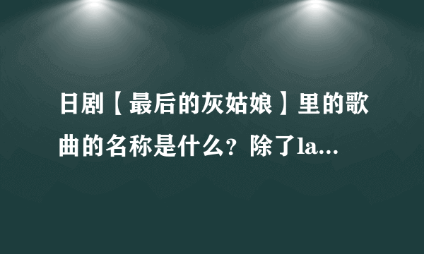 日剧【最后的灰姑娘】里的歌曲的名称是什么？除了last love